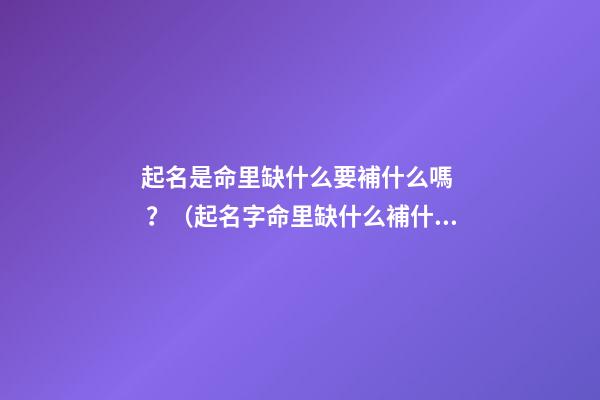 起名是命里缺什么要補什么嗎？（起名字命里缺什么補什么嗎）